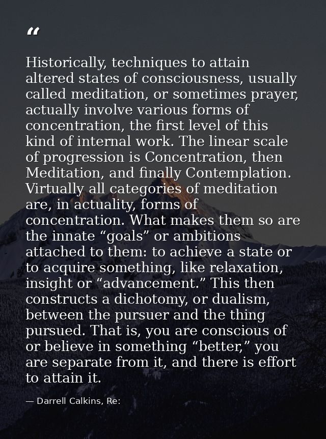 Historically, techniques to attain altered states of consciousness, usually called meditation, or sometimes prayer, actu — Darrell Calkins, Re: