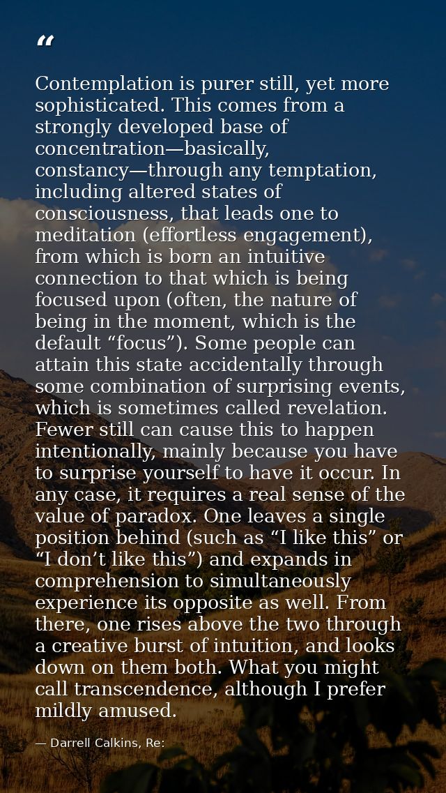 Contemplation is purer still, yet more sophisticated. This comes from a strongly developed base of concentration—basical — Darrell Calkins, Re: