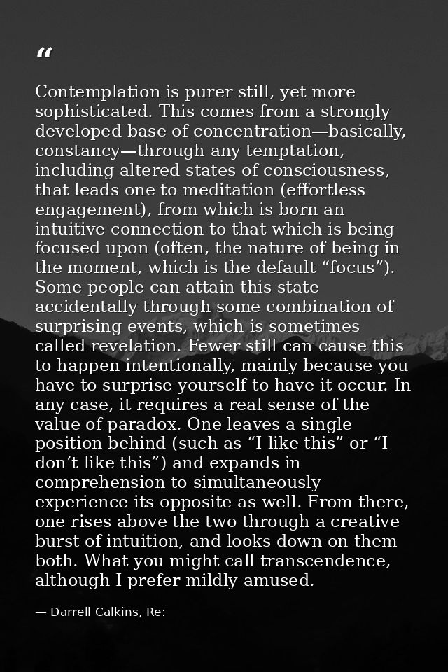 Contemplation is purer still, yet more sophisticated. This comes from a strongly developed base of concentration—basical — Darrell Calkins, Re: