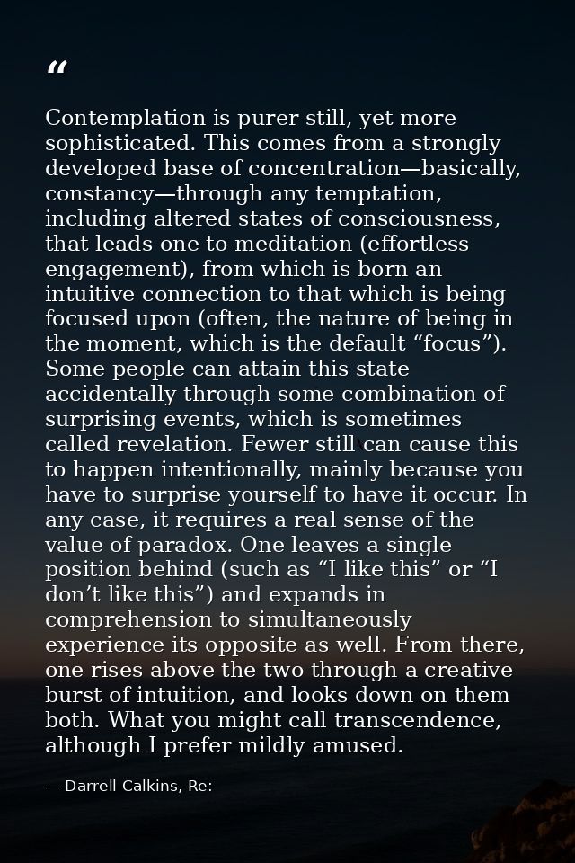 Contemplation is purer still, yet more sophisticated. This comes from a strongly developed base of concentration—basical — Darrell Calkins, Re:
