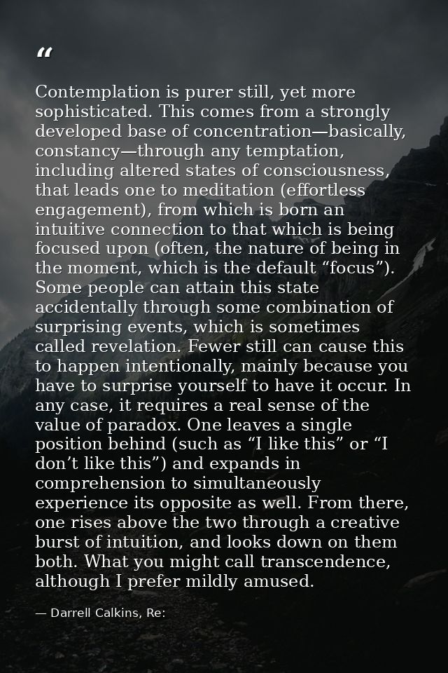 Contemplation is purer still, yet more sophisticated. This comes from a strongly developed base of concentration—basical — Darrell Calkins, Re: