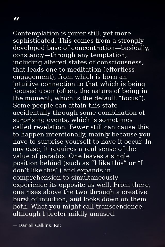 Contemplation is purer still, yet more sophisticated. This comes from a strongly developed base of concentration—basical — Darrell Calkins, Re: