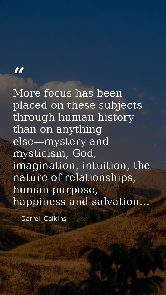 More focus has been placed on these subjects through human history than on anything else—mystery and mysticism, God, ima — Darrell Calkins