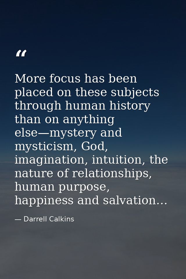 More focus has been placed on these subjects through human history than on anything else—mystery and mysticism, God, ima — Darrell Calkins
