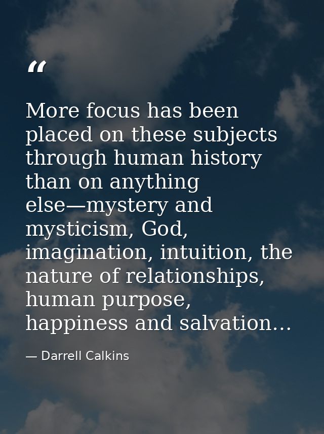 More focus has been placed on these subjects through human history than on anything else—mystery and mysticism, God, ima — Darrell Calkins