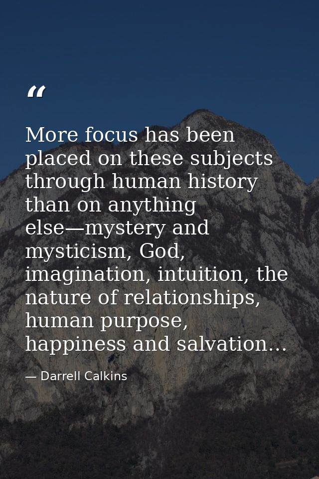 More focus has been placed on these subjects through human history than on anything else—mystery and mysticism, God, ima — Darrell Calkins