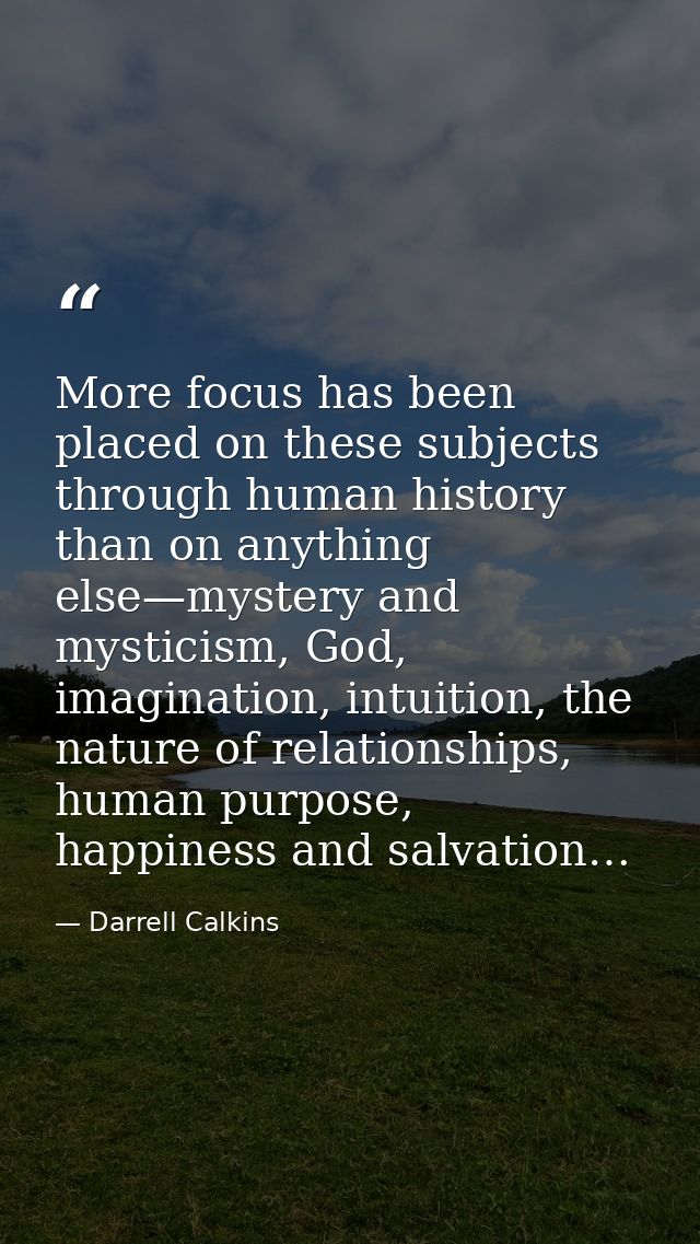 More focus has been placed on these subjects through human history than on anything else—mystery and mysticism, God, ima — Darrell Calkins