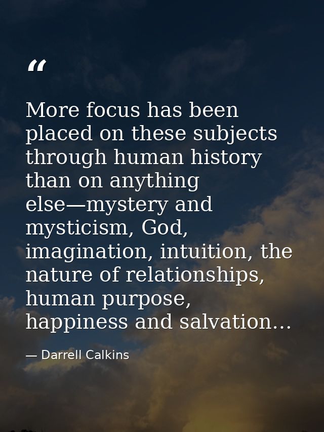 More focus has been placed on these subjects through human history than on anything else—mystery and mysticism, God, ima — Darrell Calkins