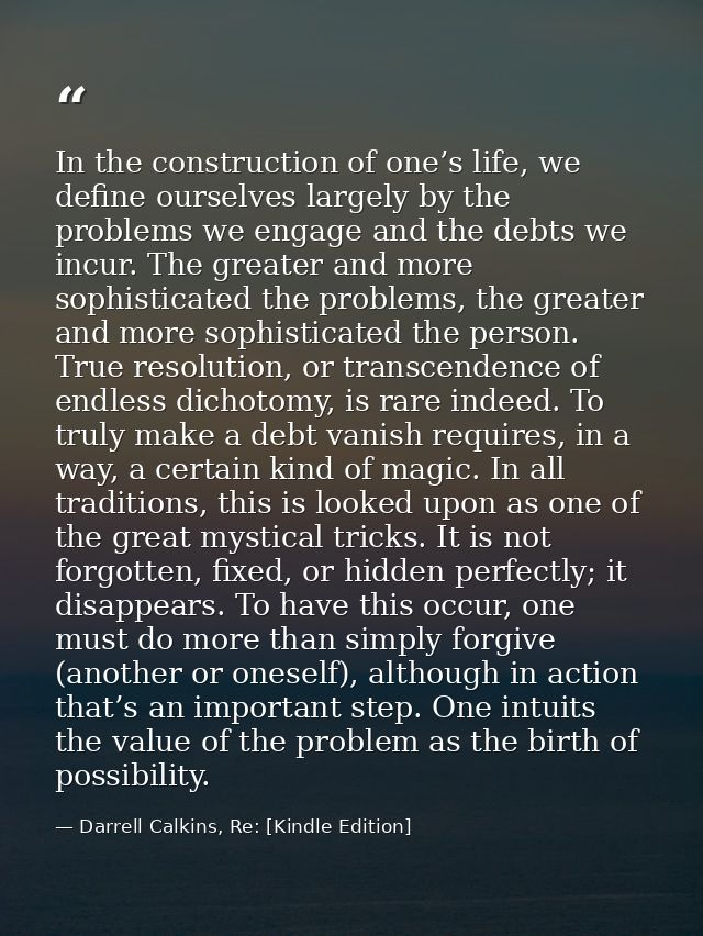 In the construction of one’s life, we define ourselves largely by the problems we engage and the debts we incur. The gre — Darrell Calkins, Re: [Kindle Edition]