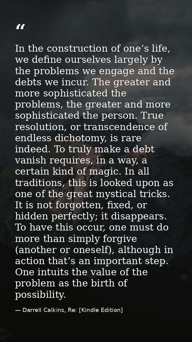 In the construction of one’s life, we define ourselves largely by the problems we engage and the debts we incur. The gre — Darrell Calkins, Re: [Kindle Edition]