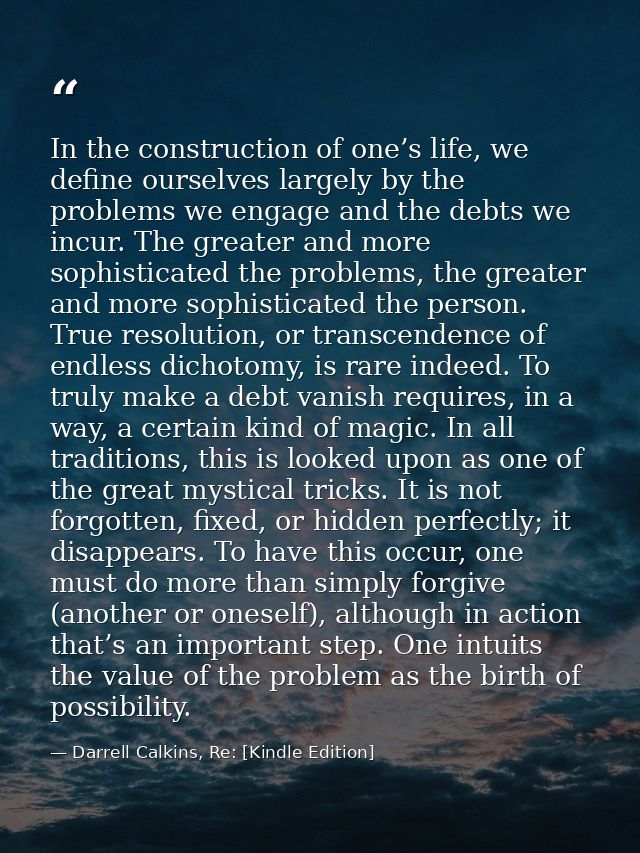 In the construction of one’s life, we define ourselves largely by the problems we engage and the debts we incur. The gre — Darrell Calkins, Re: [Kindle Edition]