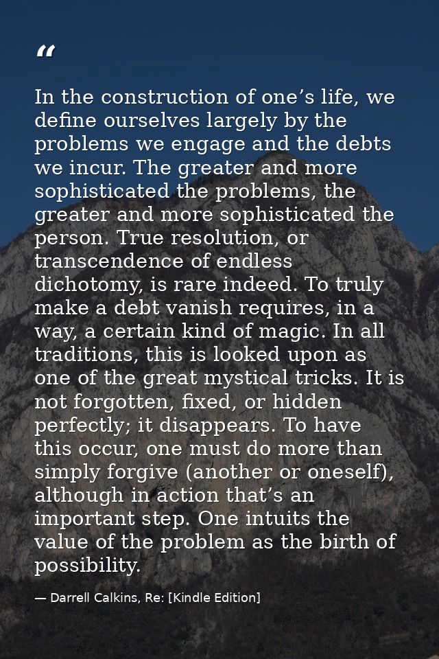 In the construction of one’s life, we define ourselves largely by the problems we engage and the debts we incur. The gre — Darrell Calkins, Re: [Kindle Edition]