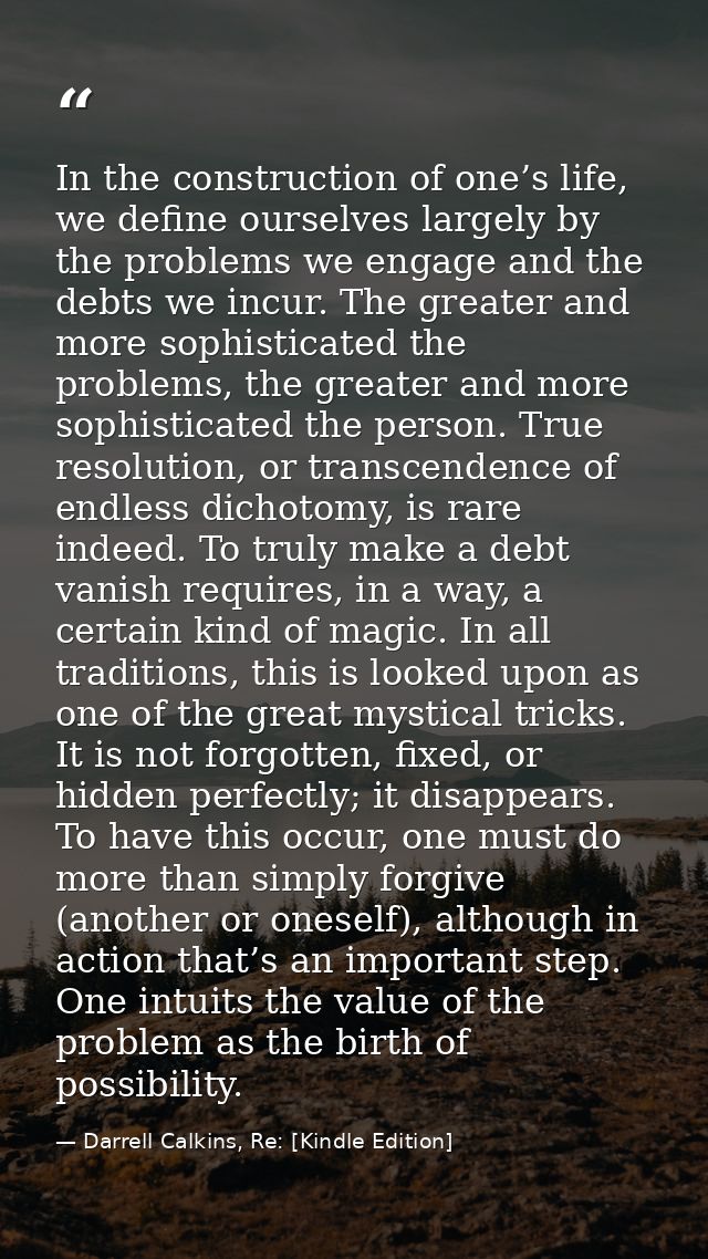 In the construction of one’s life, we define ourselves largely by the problems we engage and the debts we incur. The gre — Darrell Calkins, Re: [Kindle Edition]