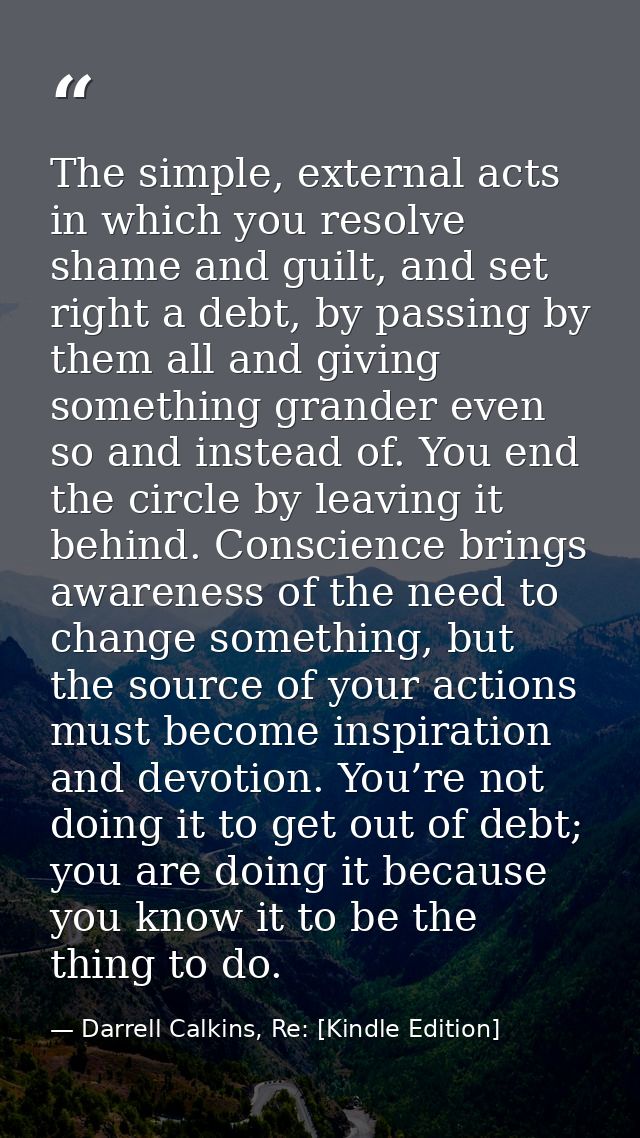 The simple, external acts in which you resolve shame and guilt, and set right a debt, by passing by them all and giving  — Darrell Calkins, Re: [Kindle Edition]