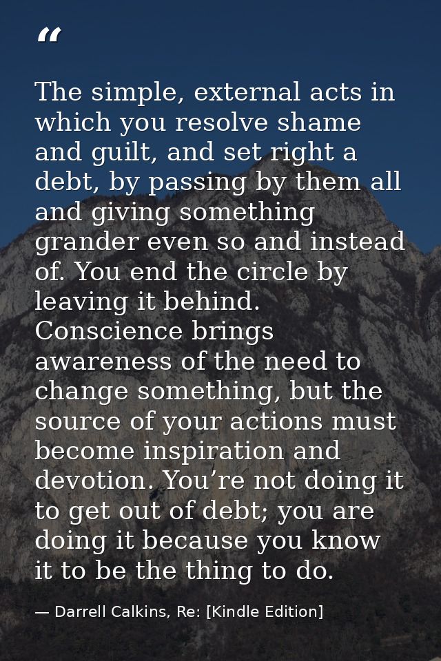 The simple, external acts in which you resolve shame and guilt, and set right a debt, by passing by them all and giving  — Darrell Calkins, Re: [Kindle Edition]