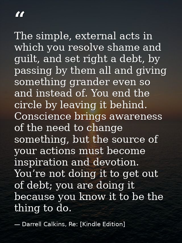 The simple, external acts in which you resolve shame and guilt, and set right a debt, by passing by them all and giving  — Darrell Calkins, Re: [Kindle Edition]