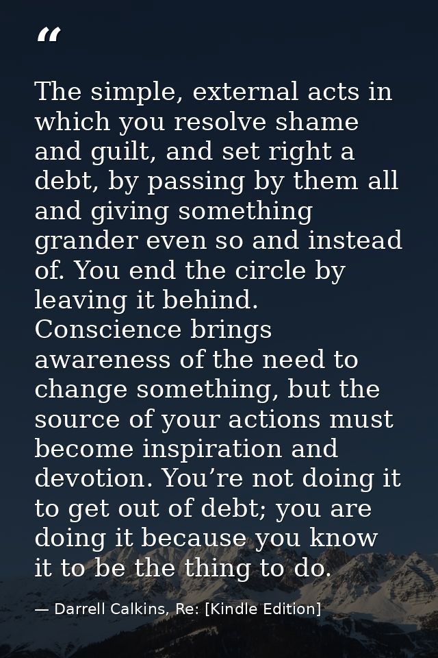The simple, external acts in which you resolve shame and guilt, and set right a debt, by passing by them all and giving  — Darrell Calkins, Re: [Kindle Edition]