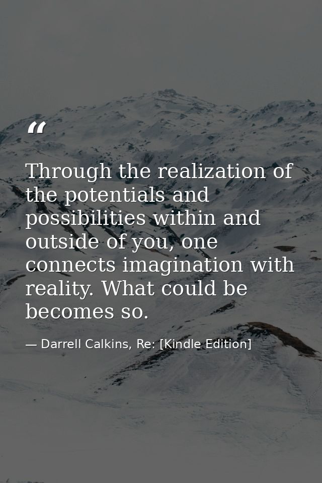 Through the realization of the potentials and possibilities within and outside of you, one connects imagination with rea — Darrell Calkins, Re: [Kindle Edition]