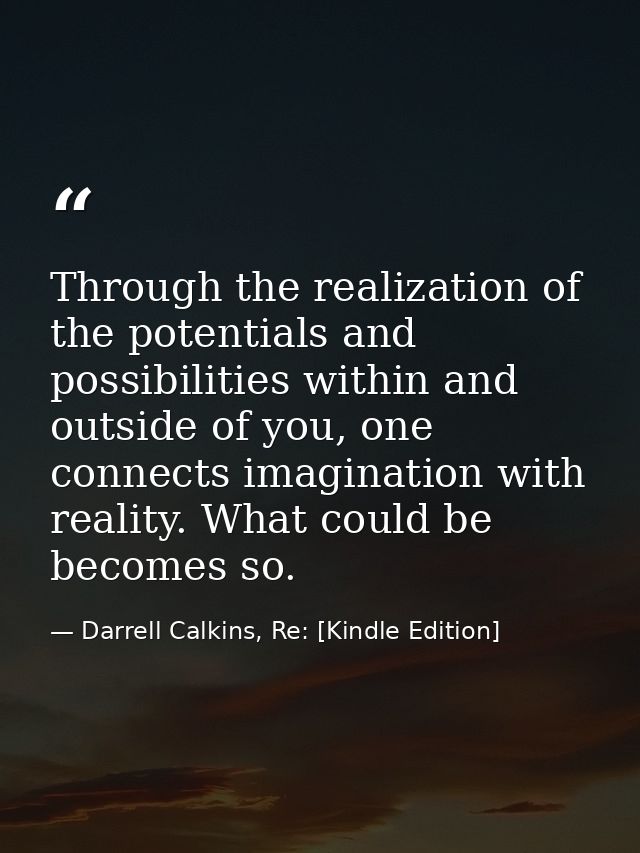 Through the realization of the potentials and possibilities within and outside of you, one connects imagination with rea — Darrell Calkins, Re: [Kindle Edition]