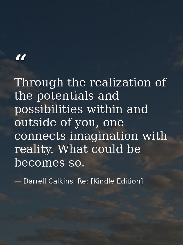 Through the realization of the potentials and possibilities within and outside of you, one connects imagination with rea — Darrell Calkins, Re: [Kindle Edition]