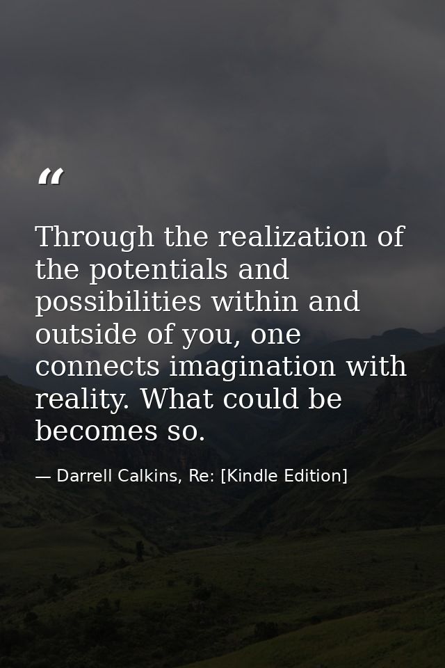 Through the realization of the potentials and possibilities within and outside of you, one connects imagination with rea — Darrell Calkins, Re: [Kindle Edition]