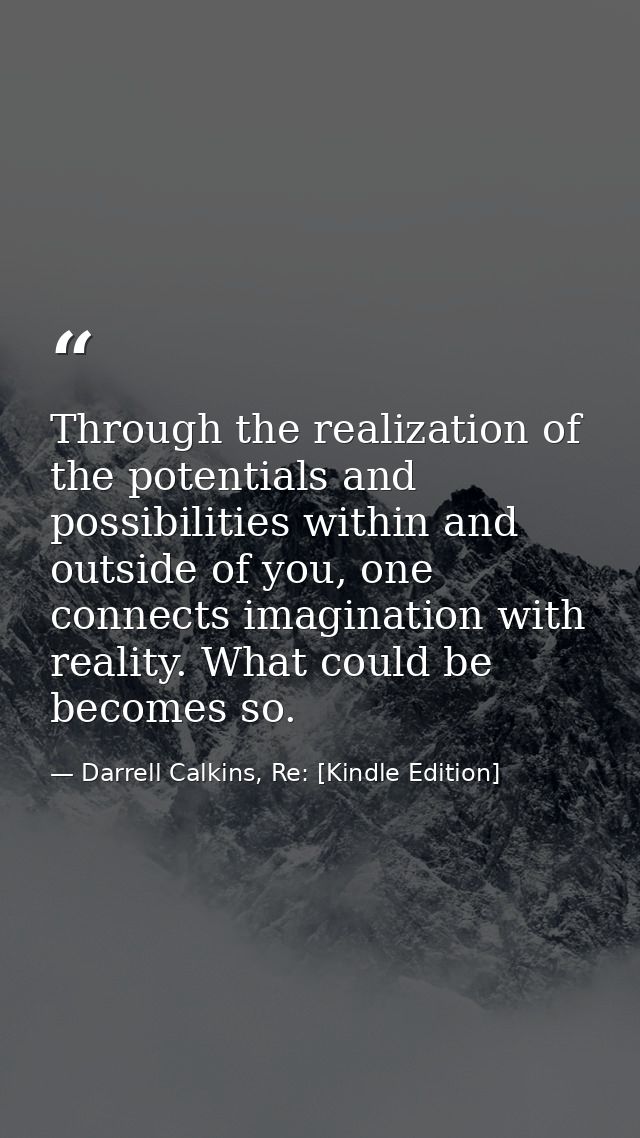 Through the realization of the potentials and possibilities within and outside of you, one connects imagination with rea — Darrell Calkins, Re: [Kindle Edition]