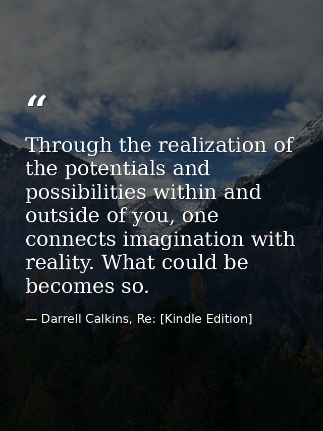 Through the realization of the potentials and possibilities within and outside of you, one connects imagination with rea — Darrell Calkins, Re: [Kindle Edition]