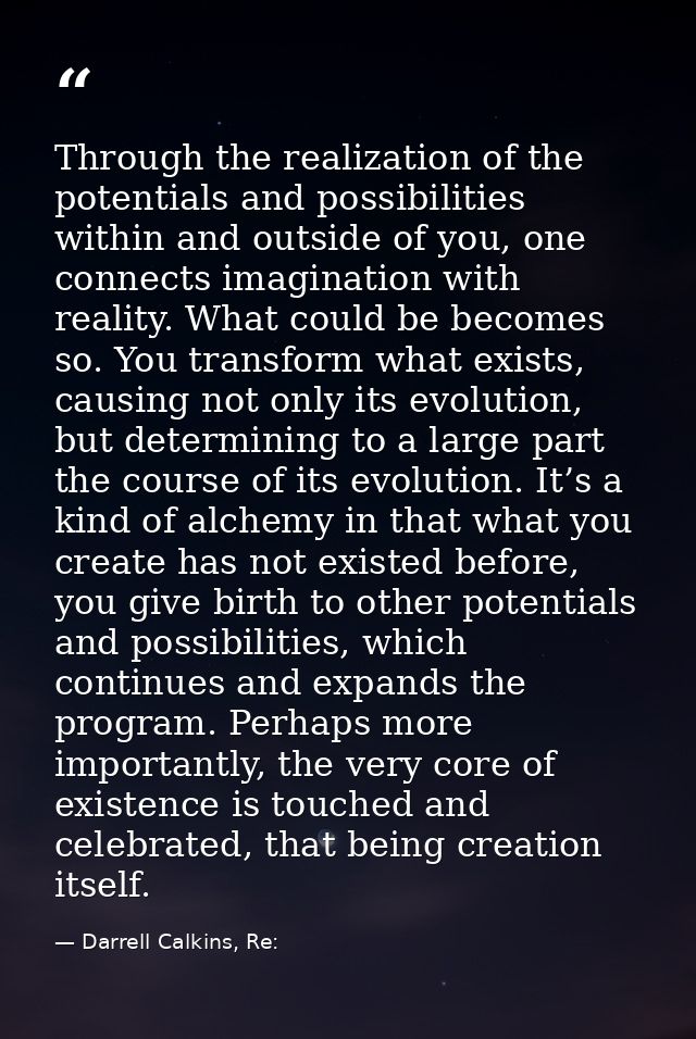 Through the realization of the potentials and possibilities within and outside of you, one connects imagination with rea — Darrell Calkins, Re: