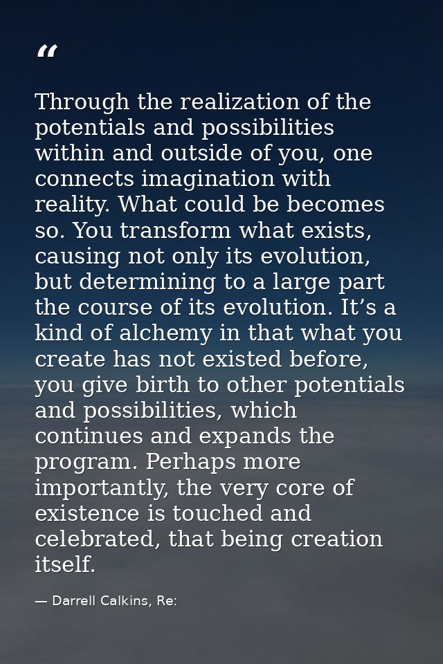 Through the realization of the potentials and possibilities within and outside of you, one connects imagination with rea — Darrell Calkins, Re: