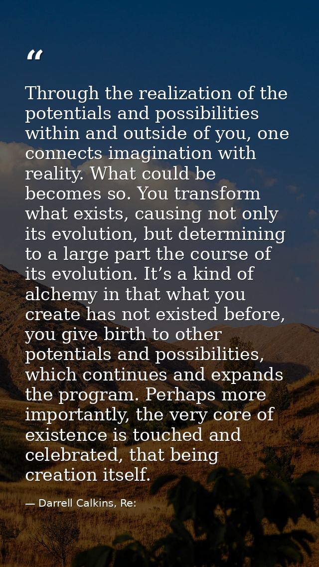 Through the realization of the potentials and possibilities within and outside of you, one connects imagination with rea — Darrell Calkins, Re: