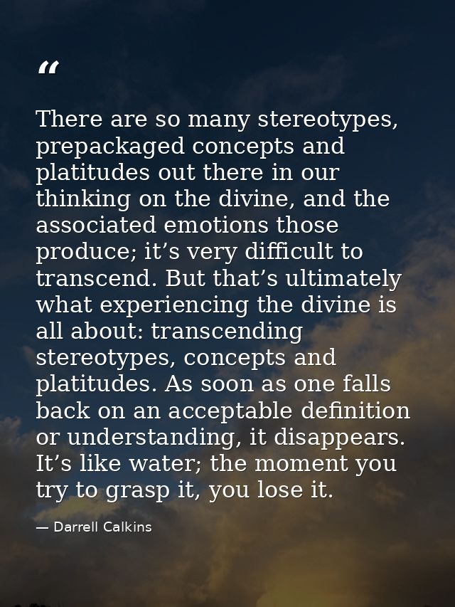 There are so many stereotypes, prepackaged concepts and platitudes out there in our thinking on the divine, and the asso — Darrell Calkins