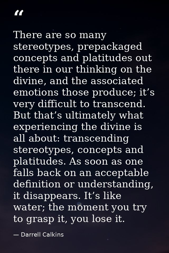 There are so many stereotypes, prepackaged concepts and platitudes out there in our thinking on the divine, and the asso — Darrell Calkins