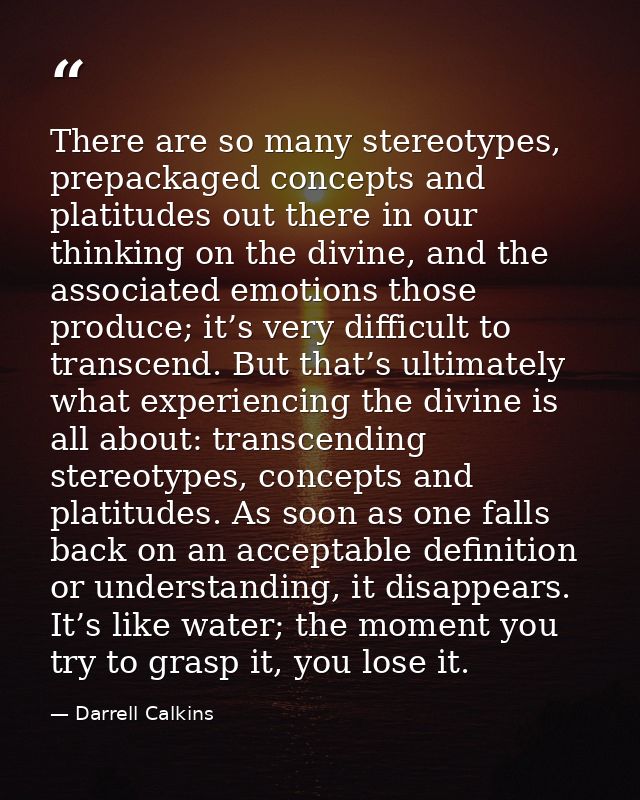There are so many stereotypes, prepackaged concepts and platitudes out there in our thinking on the divine, and the asso — Darrell Calkins