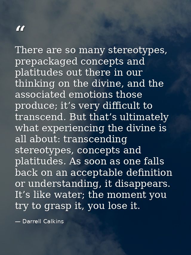 There are so many stereotypes, prepackaged concepts and platitudes out there in our thinking on the divine, and the asso — Darrell Calkins