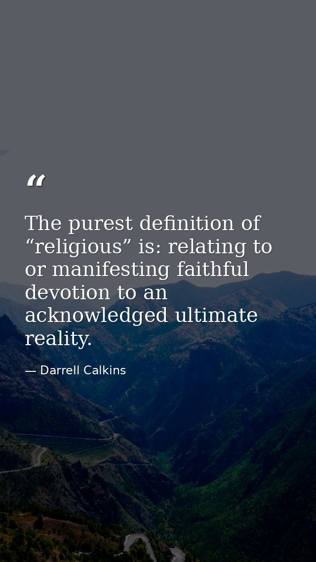 The purest definition of “religious” is: relating to or manifesting faithful devotion to an acknowledged ultimate realit — Darrell Calkins