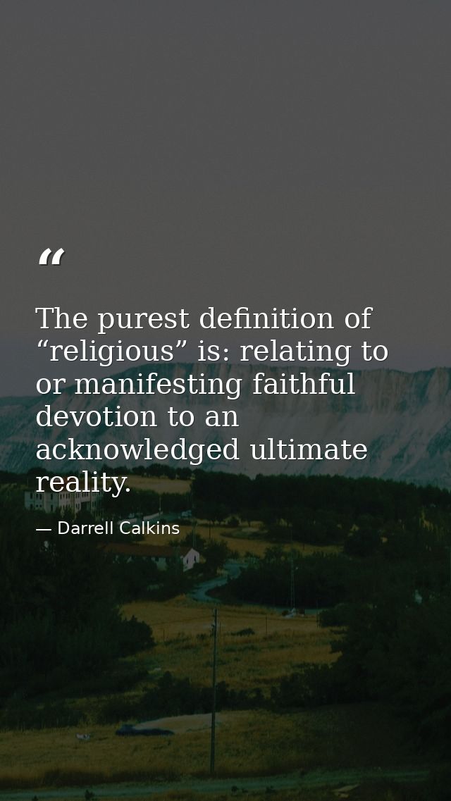 The purest definition of “religious” is: relating to or manifesting faithful devotion to an acknowledged ultimate realit — Darrell Calkins