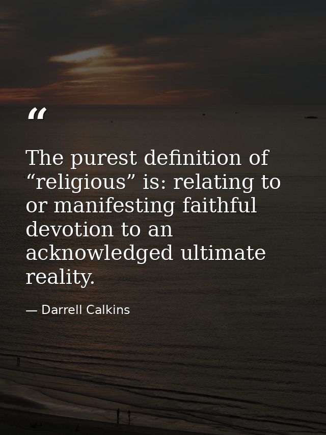 The purest definition of “religious” is: relating to or manifesting faithful devotion to an acknowledged ultimate realit — Darrell Calkins