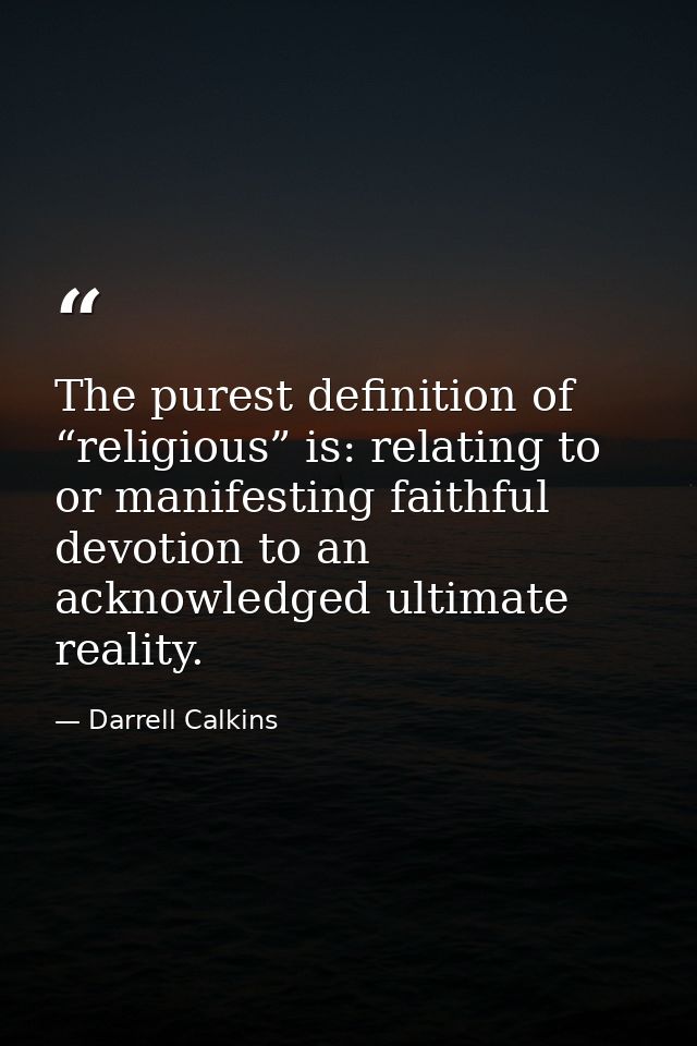 The purest definition of “religious” is: relating to or manifesting faithful devotion to an acknowledged ultimate realit — Darrell Calkins