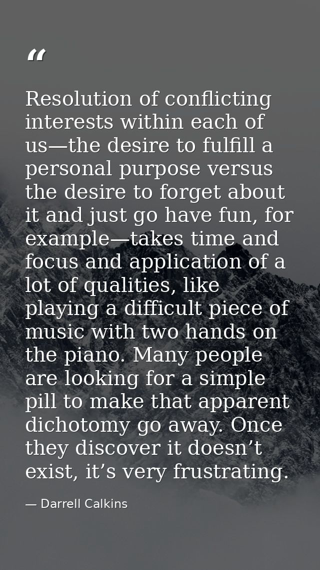 Resolution of conflicting interests within each of us—the desire to fulfill a personal purpose versus the desire to forg — Darrell Calkins