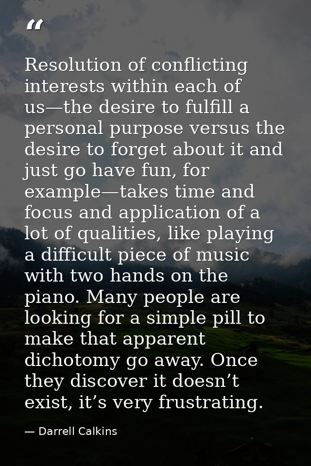 Resolution of conflicting interests within each of us—the desire to fulfill a personal purpose versus the desire to forg — Darrell Calkins
