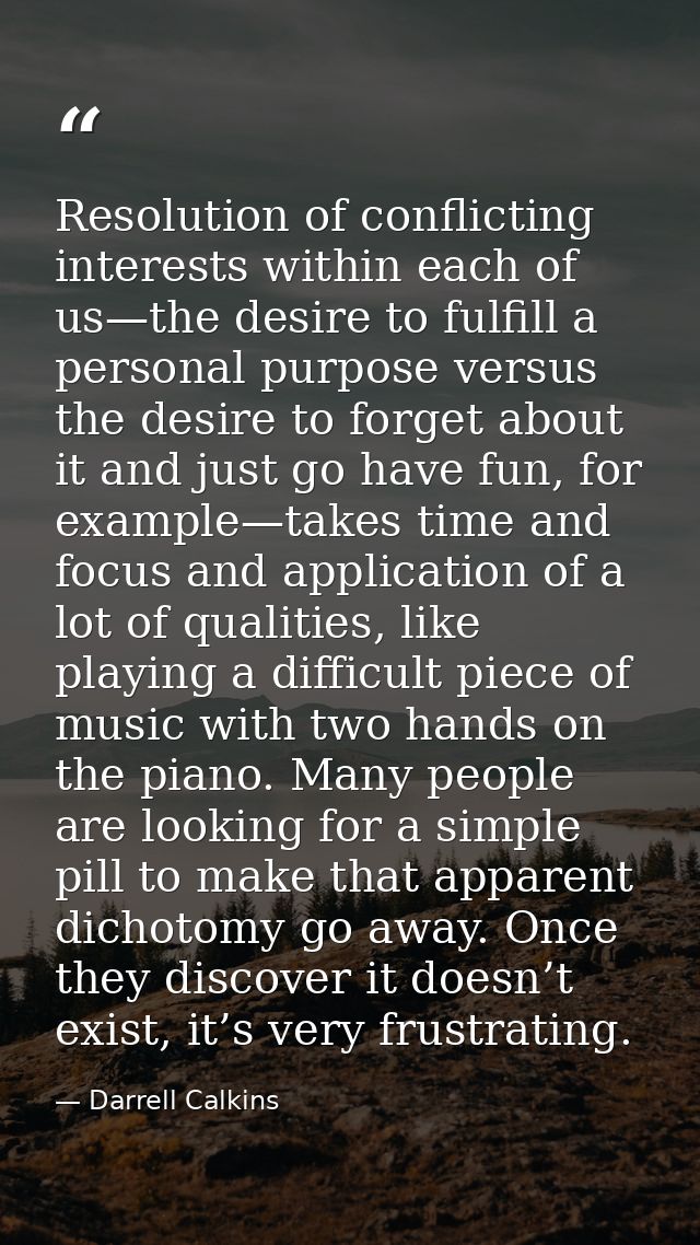 Resolution of conflicting interests within each of us—the desire to fulfill a personal purpose versus the desire to forg — Darrell Calkins