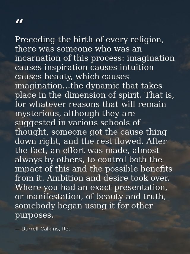 Preceding the birth of every religion, there was someone who was an incarnation of this process: imagination causes insp — Darrell Calkins, Re: