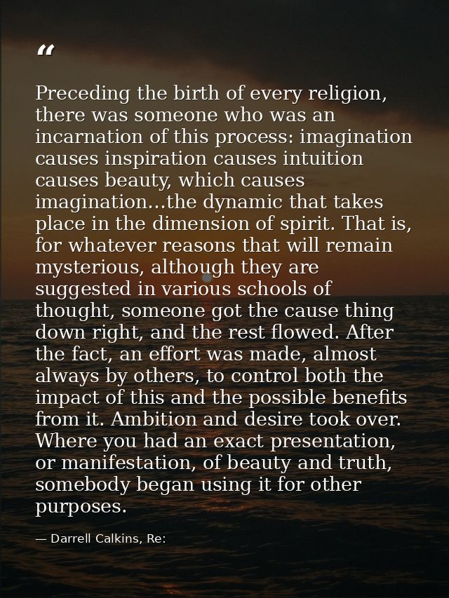 Preceding the birth of every religion, there was someone who was an incarnation of this process: imagination causes insp — Darrell Calkins, Re: