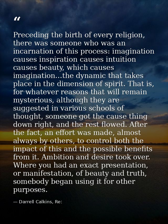 Preceding the birth of every religion, there was someone who was an incarnation of this process: imagination causes insp — Darrell Calkins, Re: