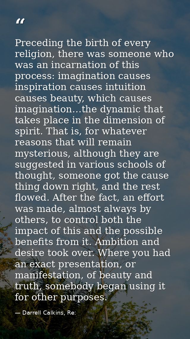 Preceding the birth of every religion, there was someone who was an incarnation of this process: imagination causes insp — Darrell Calkins, Re: