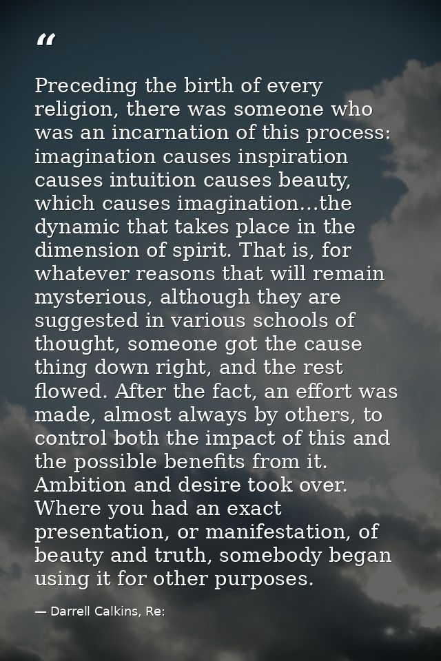 Preceding the birth of every religion, there was someone who was an incarnation of this process: imagination causes insp — Darrell Calkins, Re: