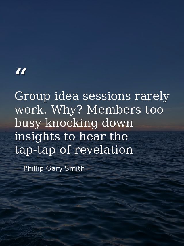 Group idea sessions rarely work. Why? Members too busy knocking down insights to hear the tap-tap of revelation — Phillip Gary Smith