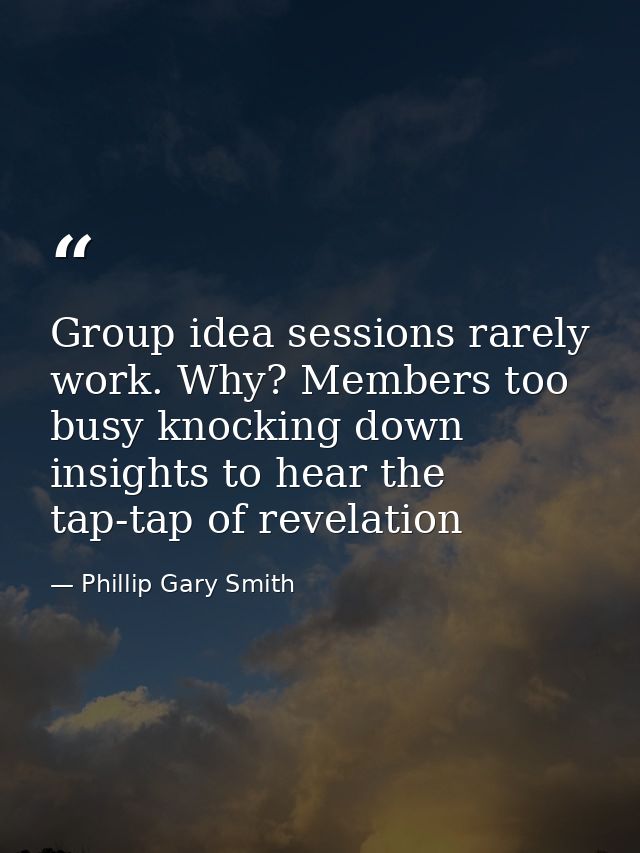 Group idea sessions rarely work. Why? Members too busy knocking down insights to hear the tap-tap of revelation — Phillip Gary Smith