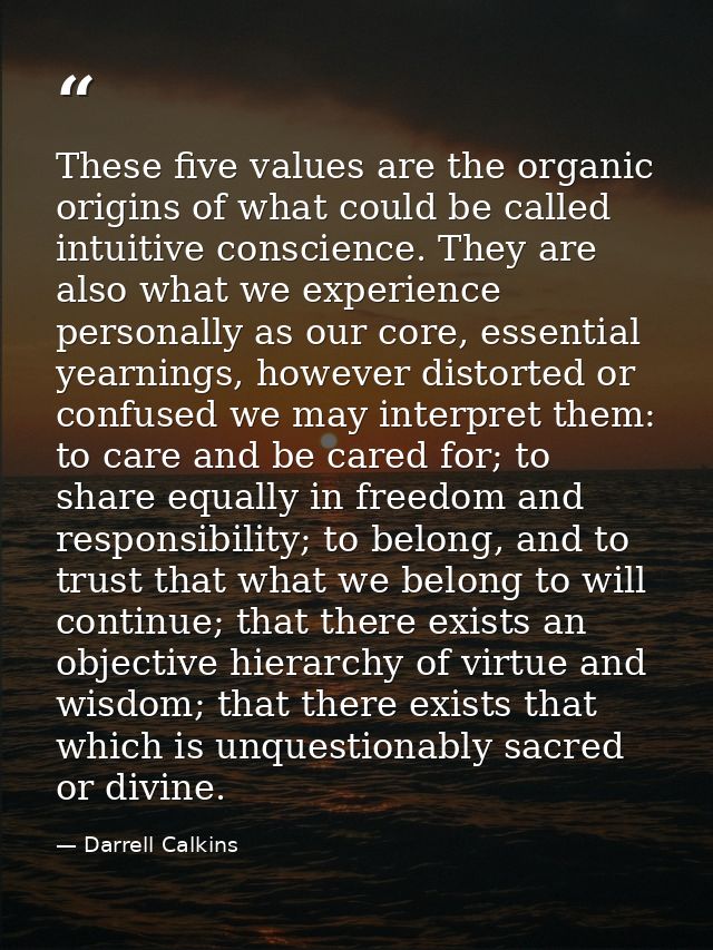 These five values are the organic origins of what could be called intuitive conscience. They are also what we experience — Darrell Calkins