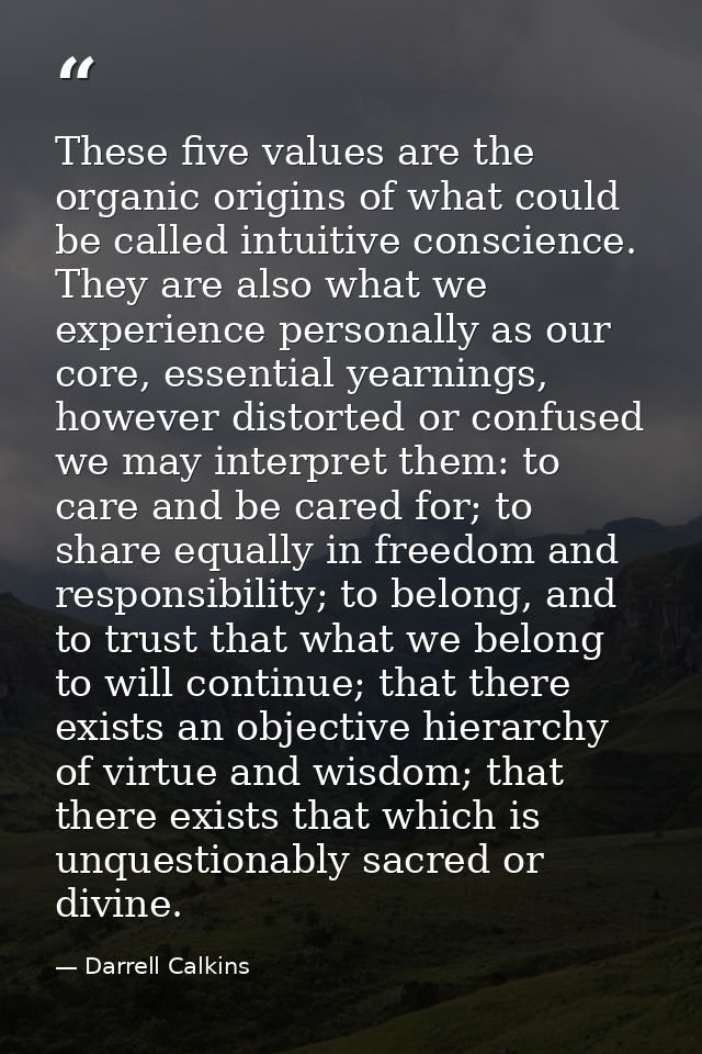 These five values are the organic origins of what could be called intuitive conscience. They are also what we experience — Darrell Calkins